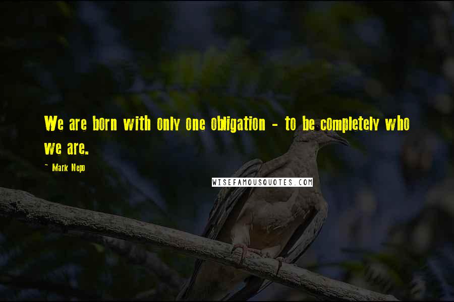 Mark Nepo Quotes: We are born with only one obligation - to be completely who we are.