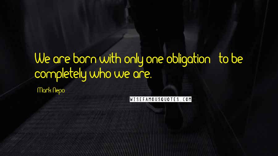 Mark Nepo Quotes: We are born with only one obligation - to be completely who we are.