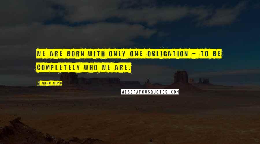 Mark Nepo Quotes: We are born with only one obligation - to be completely who we are.