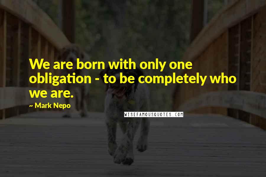 Mark Nepo Quotes: We are born with only one obligation - to be completely who we are.