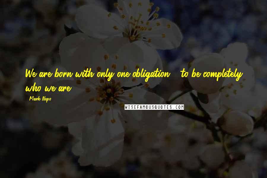 Mark Nepo Quotes: We are born with only one obligation - to be completely who we are.