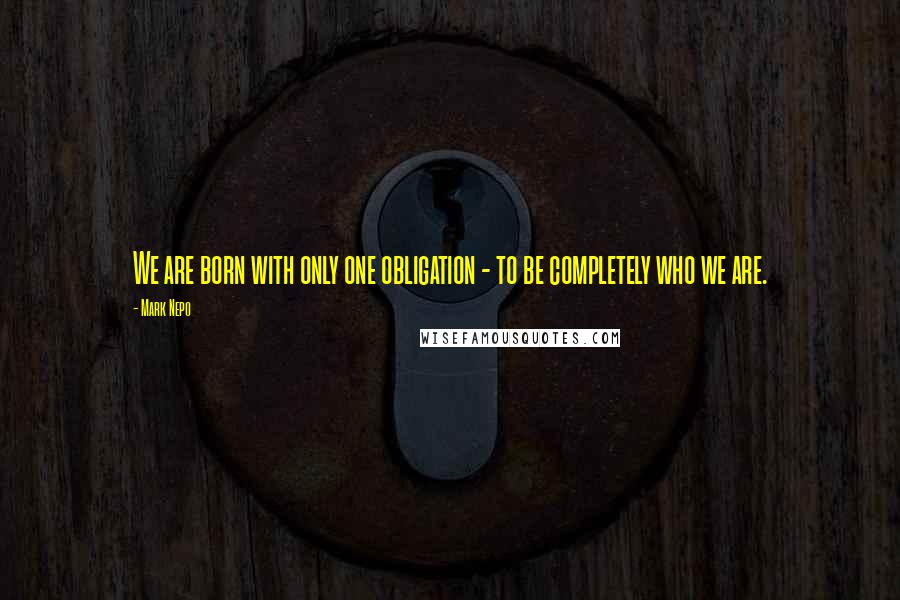 Mark Nepo Quotes: We are born with only one obligation - to be completely who we are.