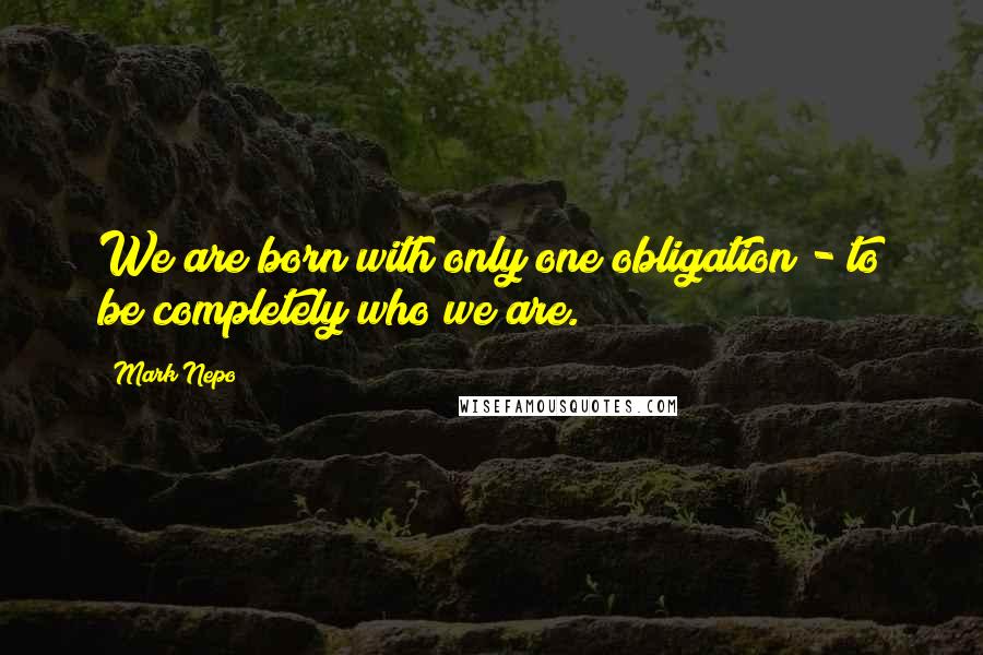 Mark Nepo Quotes: We are born with only one obligation - to be completely who we are.