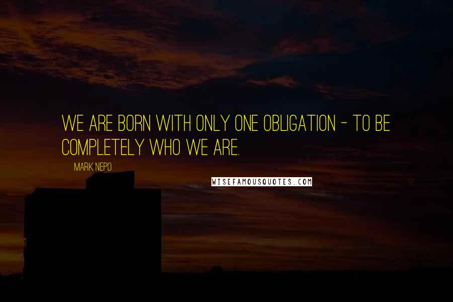 Mark Nepo Quotes: We are born with only one obligation - to be completely who we are.