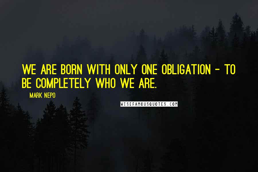 Mark Nepo Quotes: We are born with only one obligation - to be completely who we are.