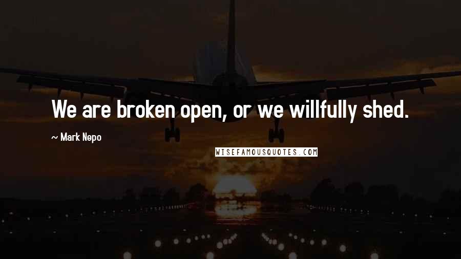 Mark Nepo Quotes: We are broken open, or we willfully shed.