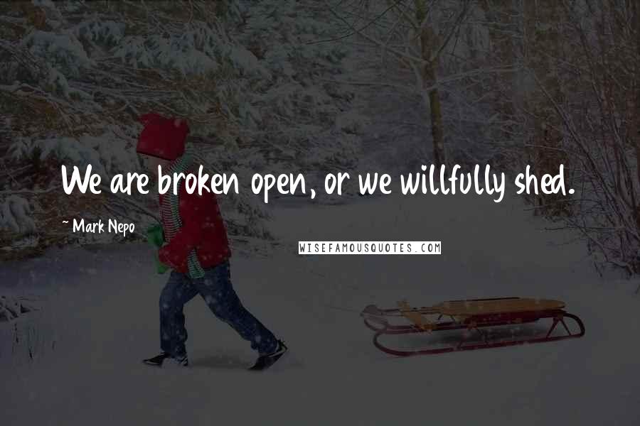 Mark Nepo Quotes: We are broken open, or we willfully shed.