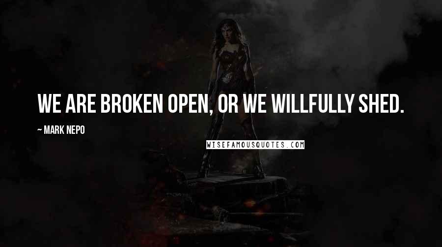 Mark Nepo Quotes: We are broken open, or we willfully shed.