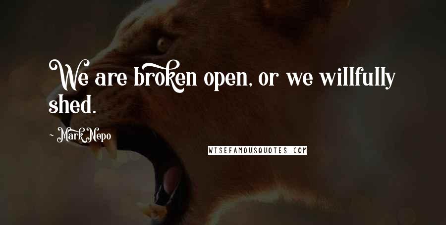 Mark Nepo Quotes: We are broken open, or we willfully shed.
