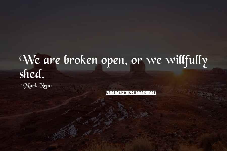 Mark Nepo Quotes: We are broken open, or we willfully shed.