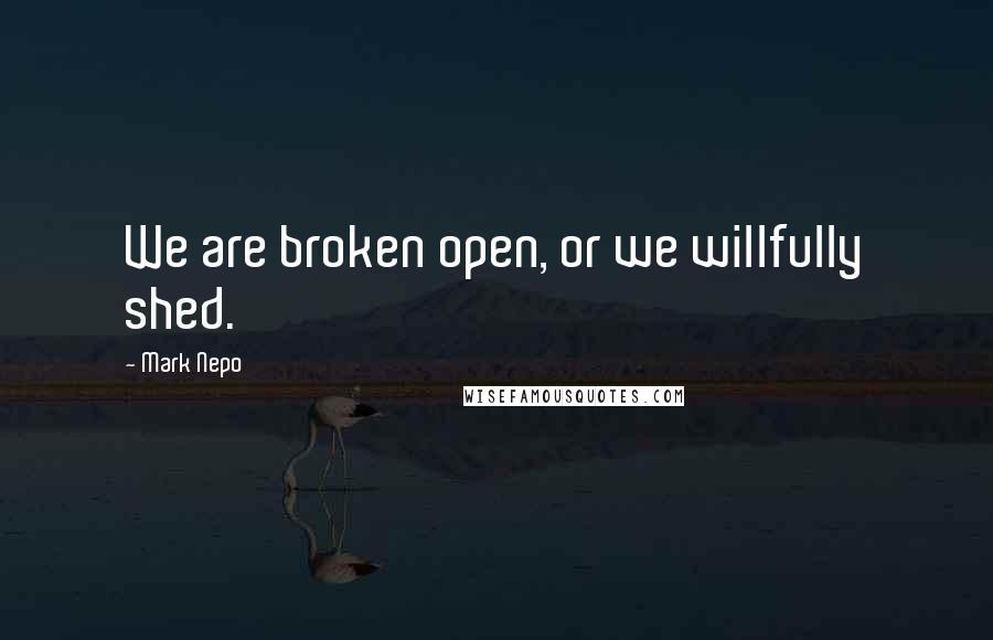 Mark Nepo Quotes: We are broken open, or we willfully shed.