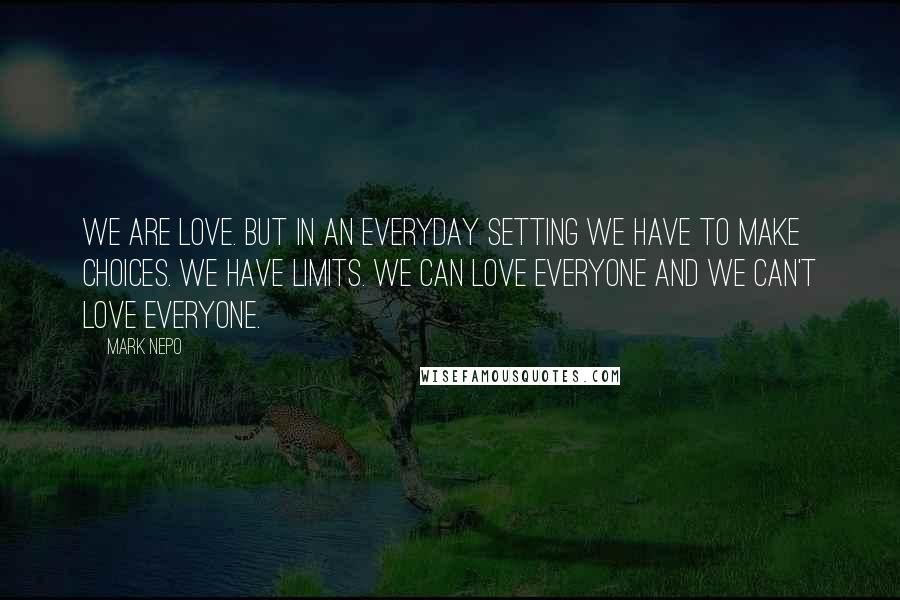Mark Nepo Quotes: We are love. But in an everyday setting we have to make choices. We have limits. We can love everyone and we can't love everyone.