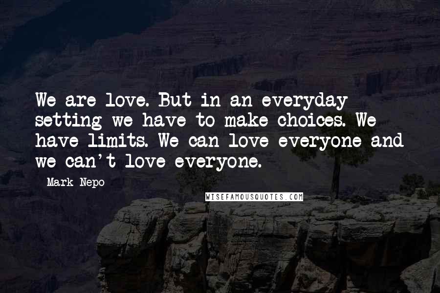 Mark Nepo Quotes: We are love. But in an everyday setting we have to make choices. We have limits. We can love everyone and we can't love everyone.