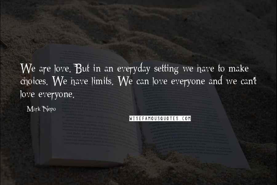 Mark Nepo Quotes: We are love. But in an everyday setting we have to make choices. We have limits. We can love everyone and we can't love everyone.