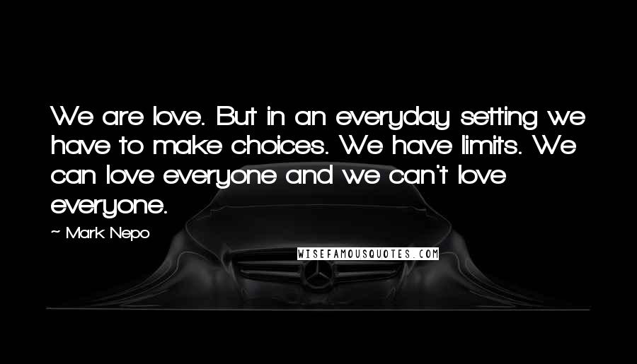 Mark Nepo Quotes: We are love. But in an everyday setting we have to make choices. We have limits. We can love everyone and we can't love everyone.