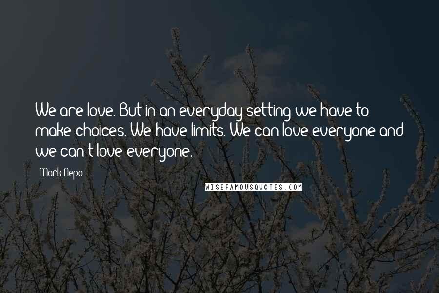 Mark Nepo Quotes: We are love. But in an everyday setting we have to make choices. We have limits. We can love everyone and we can't love everyone.