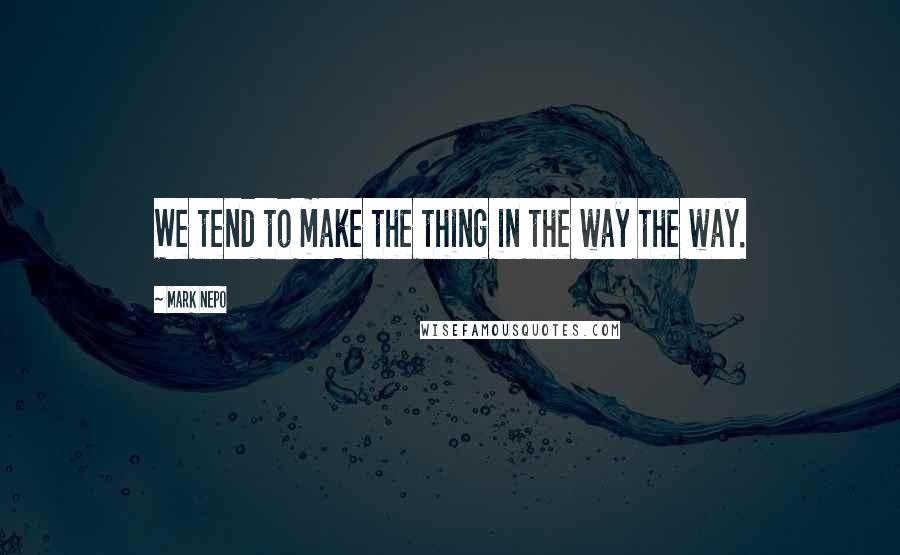 Mark Nepo Quotes: We tend to make the thing in the way the way.