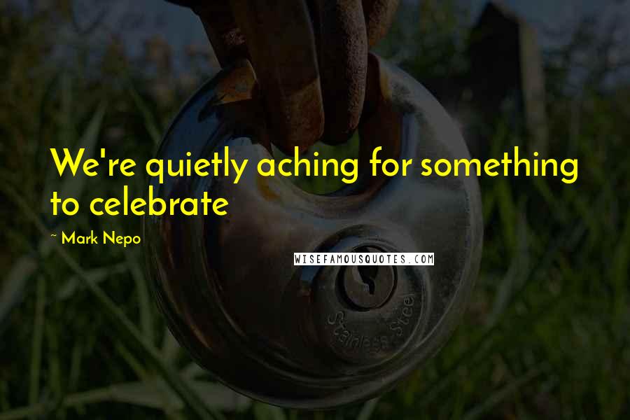 Mark Nepo Quotes: We're quietly aching for something to celebrate