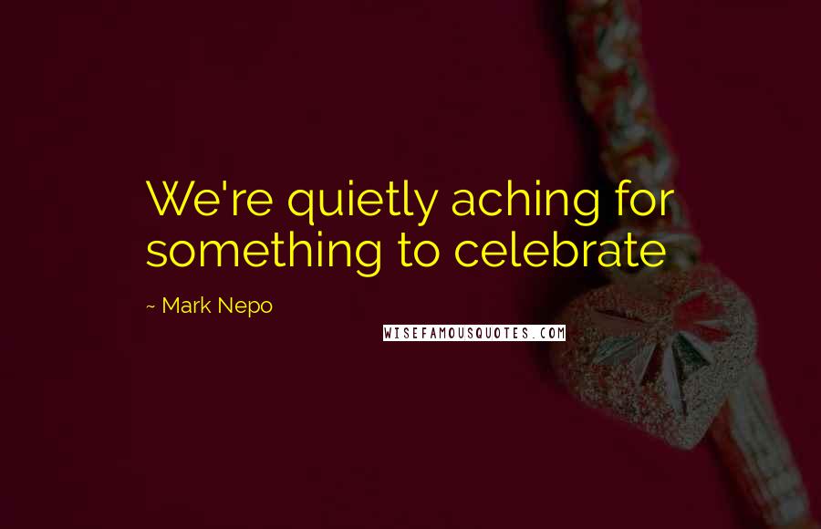 Mark Nepo Quotes: We're quietly aching for something to celebrate
