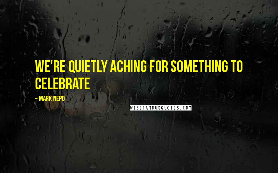 Mark Nepo Quotes: We're quietly aching for something to celebrate