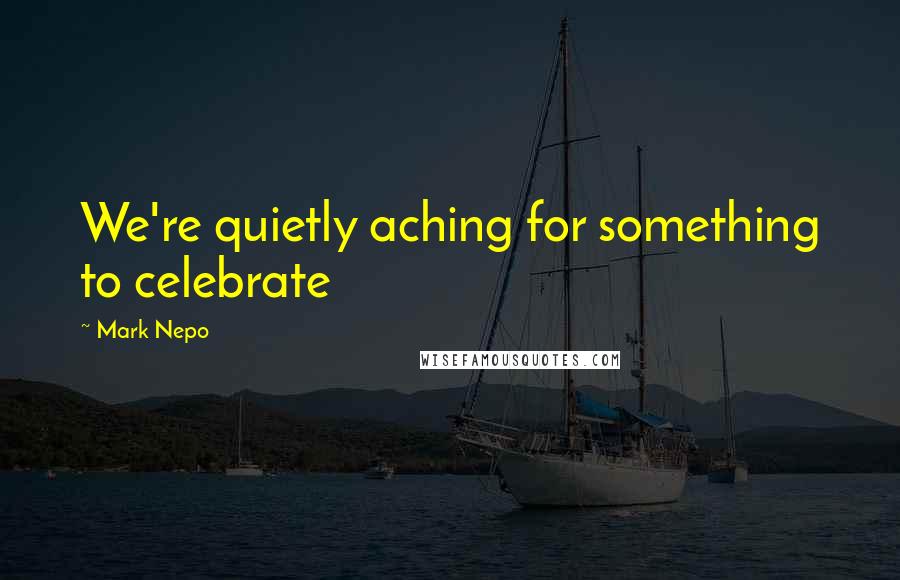 Mark Nepo Quotes: We're quietly aching for something to celebrate