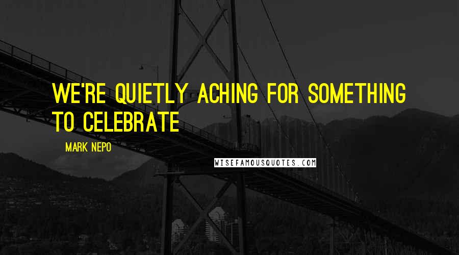 Mark Nepo Quotes: We're quietly aching for something to celebrate