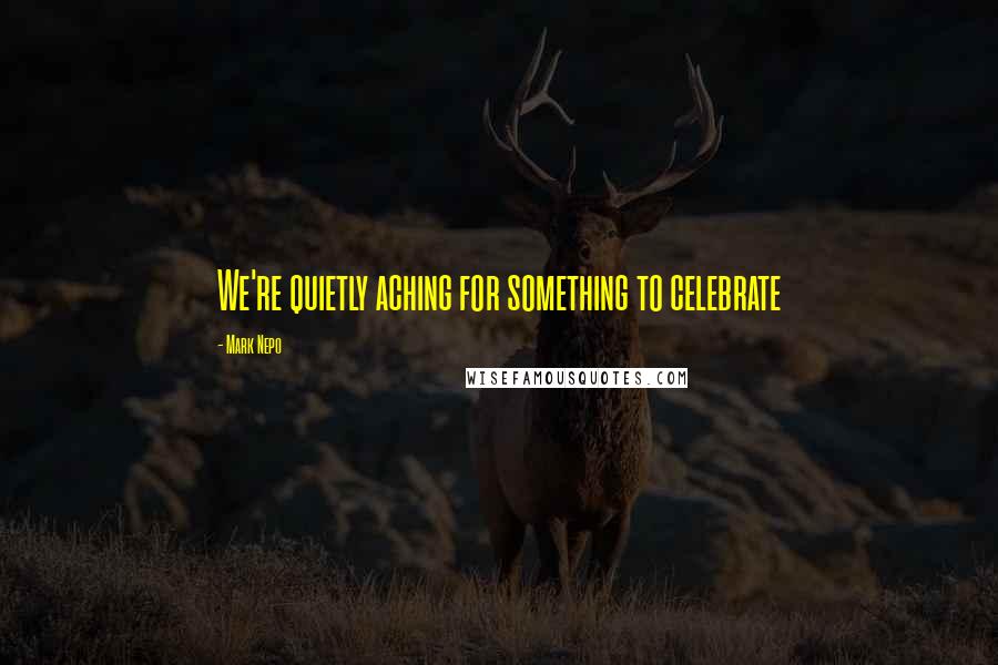 Mark Nepo Quotes: We're quietly aching for something to celebrate