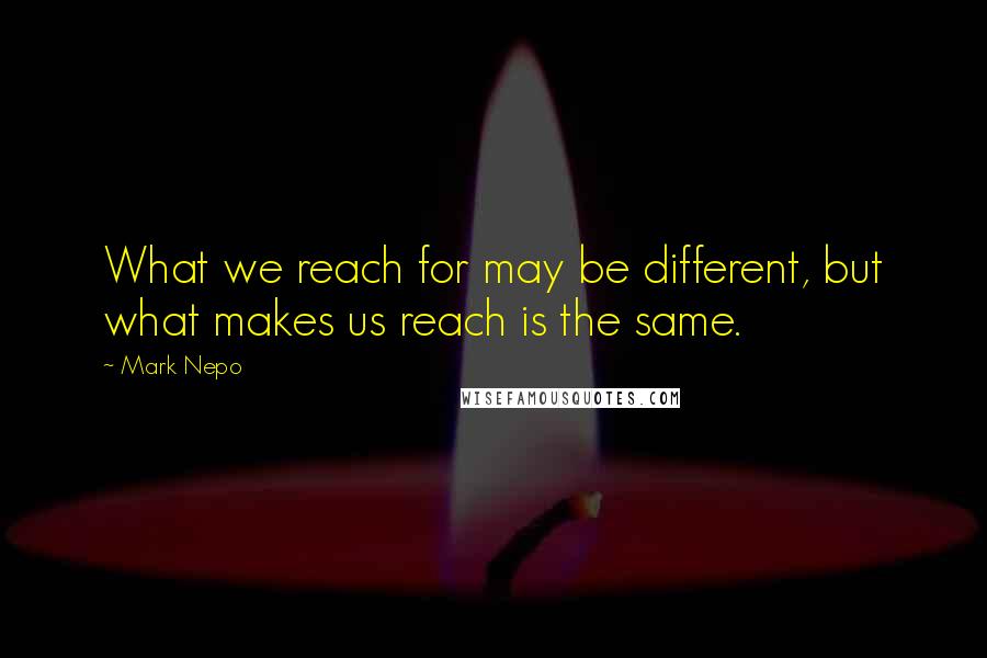 Mark Nepo Quotes: What we reach for may be different, but what makes us reach is the same.