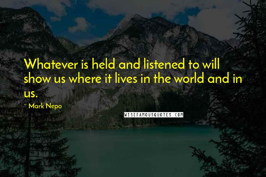 Mark Nepo Quotes: Whatever is held and listened to will show us where it lives in the world and in us.