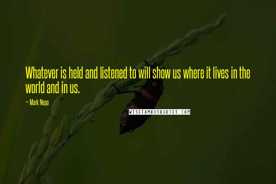 Mark Nepo Quotes: Whatever is held and listened to will show us where it lives in the world and in us.