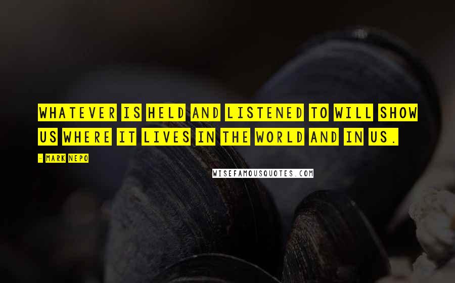 Mark Nepo Quotes: Whatever is held and listened to will show us where it lives in the world and in us.