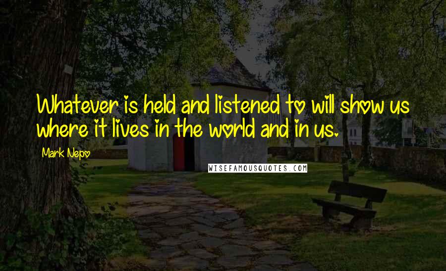 Mark Nepo Quotes: Whatever is held and listened to will show us where it lives in the world and in us.