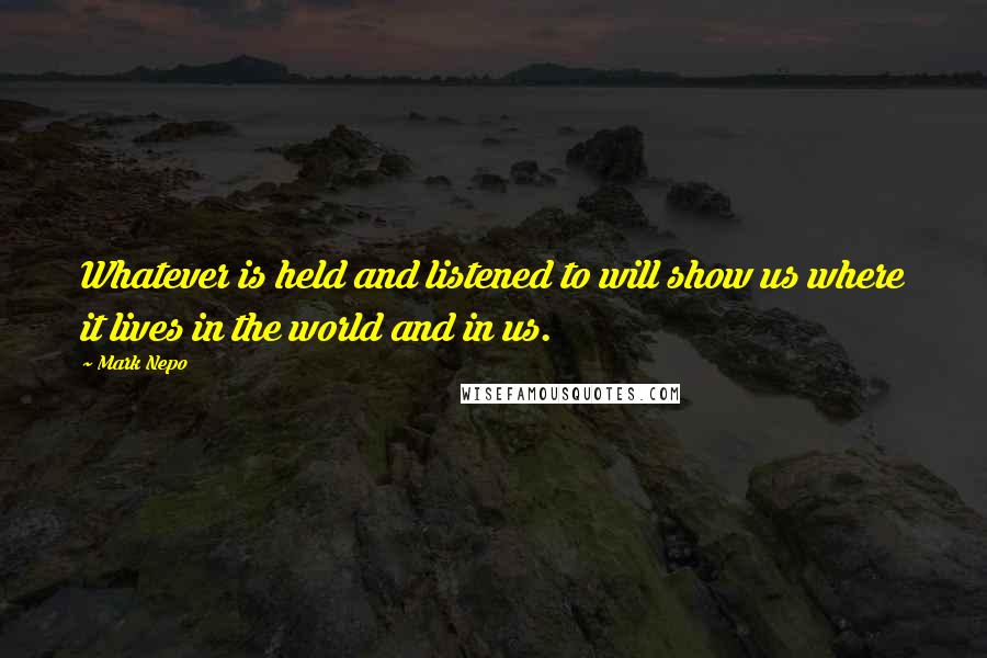 Mark Nepo Quotes: Whatever is held and listened to will show us where it lives in the world and in us.