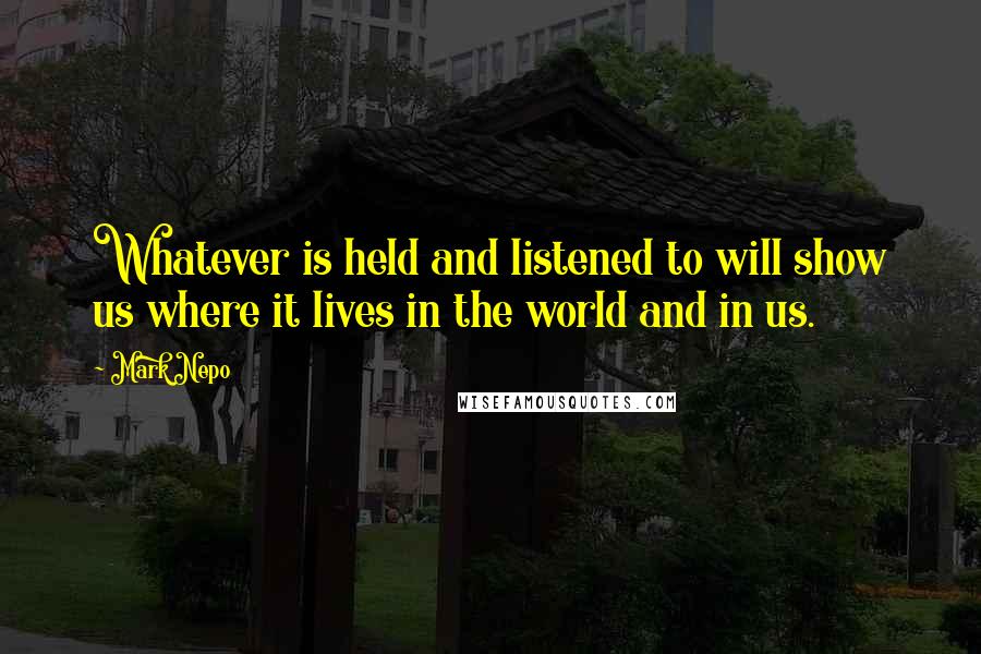 Mark Nepo Quotes: Whatever is held and listened to will show us where it lives in the world and in us.