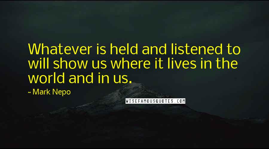 Mark Nepo Quotes: Whatever is held and listened to will show us where it lives in the world and in us.