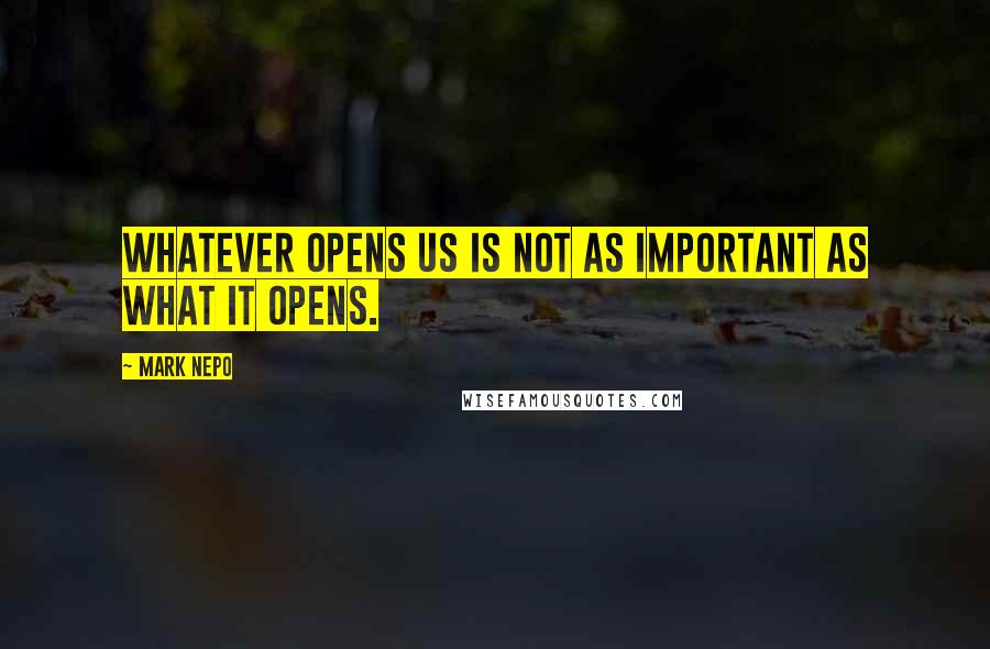 Mark Nepo Quotes: Whatever opens us is not as important as what it opens.