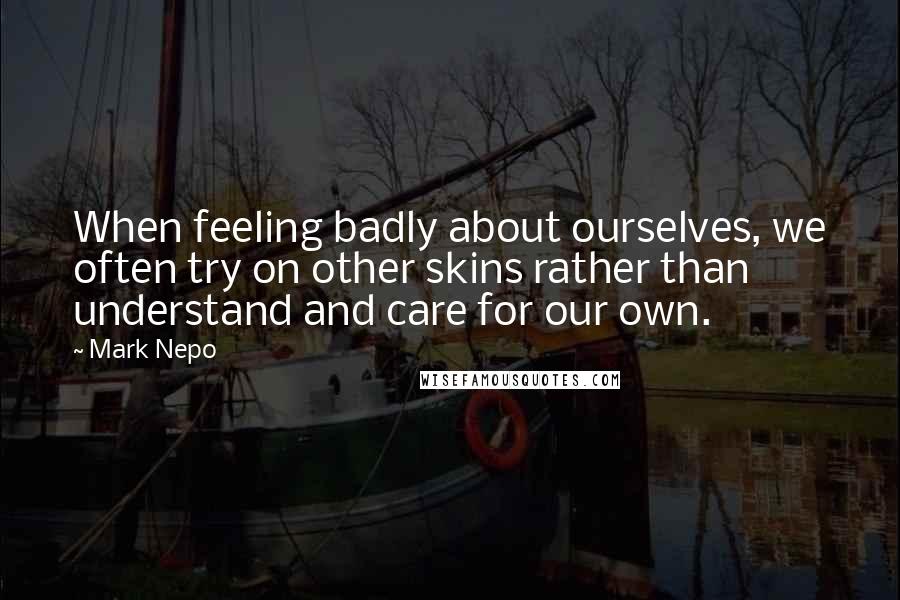 Mark Nepo Quotes: When feeling badly about ourselves, we often try on other skins rather than understand and care for our own.