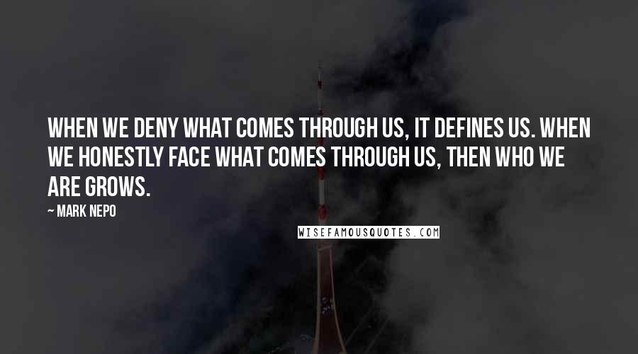 Mark Nepo Quotes: When we deny what comes through us, it defines us. When we honestly face what comes through us, then who we are grows.