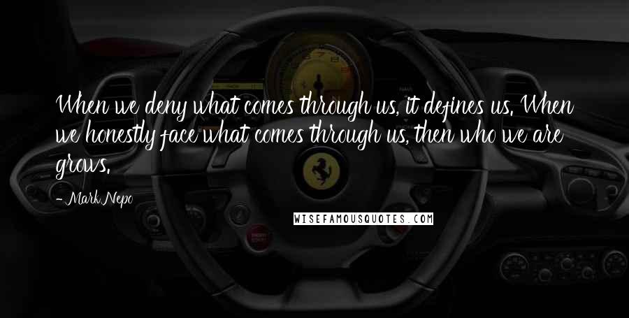 Mark Nepo Quotes: When we deny what comes through us, it defines us. When we honestly face what comes through us, then who we are grows.