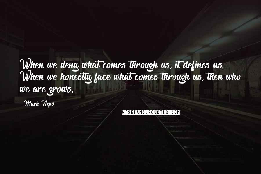 Mark Nepo Quotes: When we deny what comes through us, it defines us. When we honestly face what comes through us, then who we are grows.