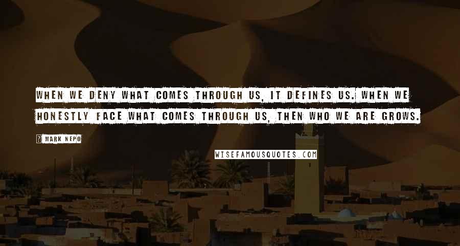 Mark Nepo Quotes: When we deny what comes through us, it defines us. When we honestly face what comes through us, then who we are grows.