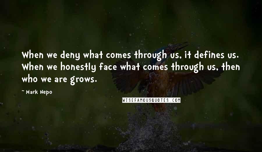 Mark Nepo Quotes: When we deny what comes through us, it defines us. When we honestly face what comes through us, then who we are grows.