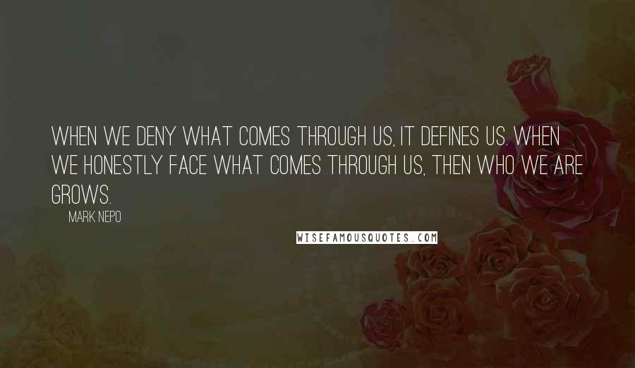Mark Nepo Quotes: When we deny what comes through us, it defines us. When we honestly face what comes through us, then who we are grows.