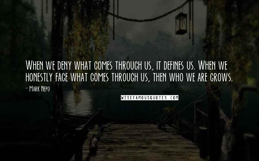 Mark Nepo Quotes: When we deny what comes through us, it defines us. When we honestly face what comes through us, then who we are grows.