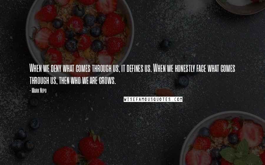 Mark Nepo Quotes: When we deny what comes through us, it defines us. When we honestly face what comes through us, then who we are grows.