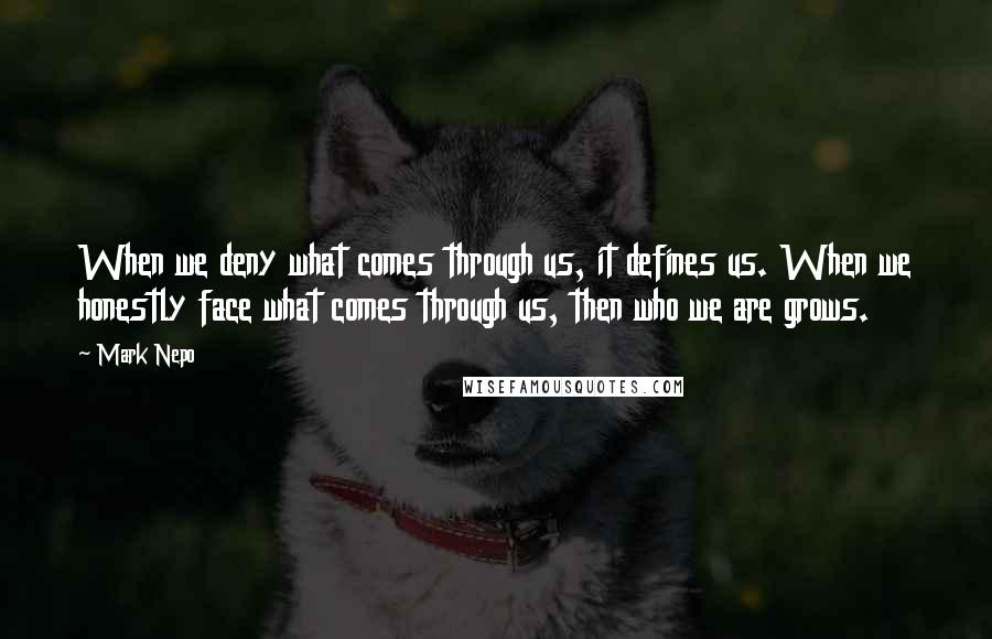 Mark Nepo Quotes: When we deny what comes through us, it defines us. When we honestly face what comes through us, then who we are grows.