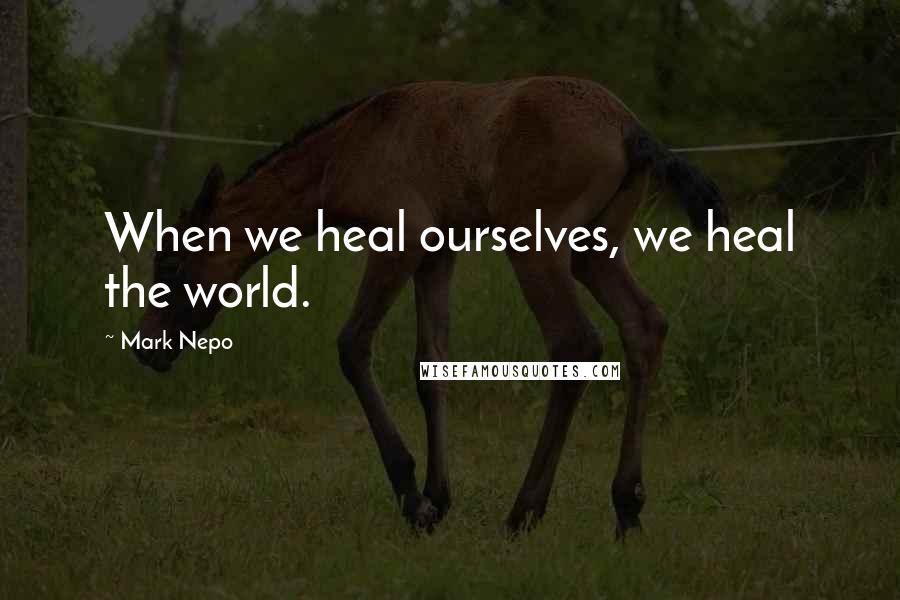 Mark Nepo Quotes: When we heal ourselves, we heal the world.