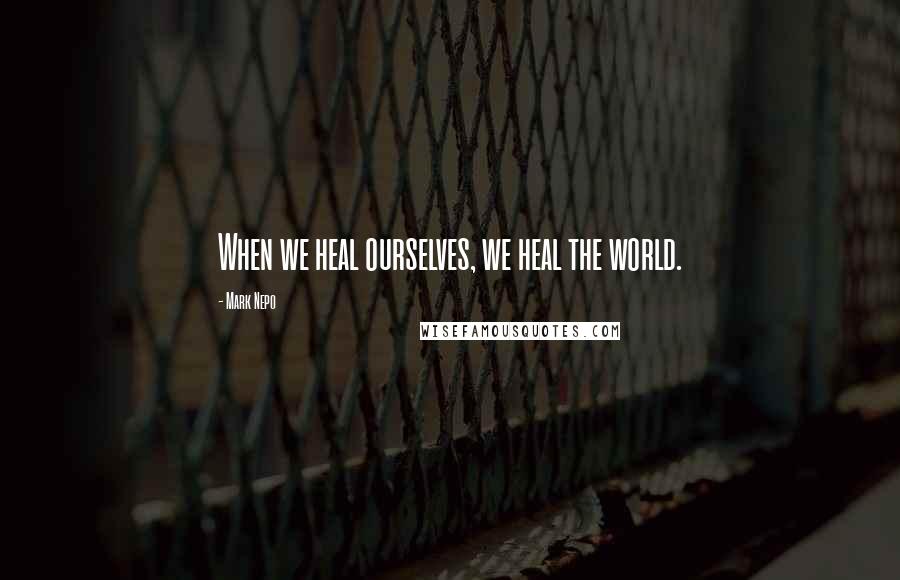 Mark Nepo Quotes: When we heal ourselves, we heal the world.