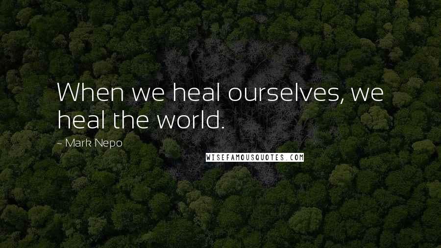 Mark Nepo Quotes: When we heal ourselves, we heal the world.