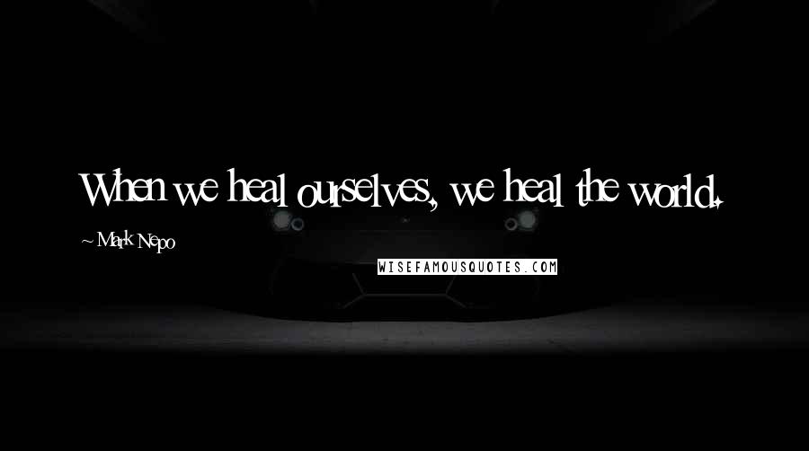 Mark Nepo Quotes: When we heal ourselves, we heal the world.